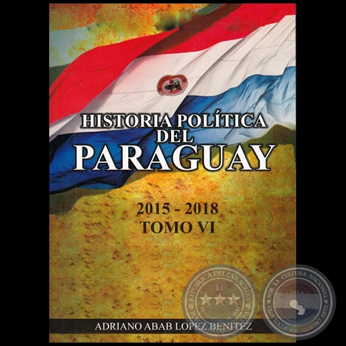 HISTORIA POLÍTICA DEL PARAGUAY 2015 a 2018 - TOMO VI - Autor: ADRIANO ABAB LÓPEZ BENÍTEZ - Año 2018